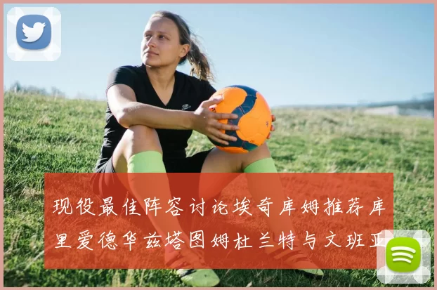 现役最佳阵容讨论埃奇库姆推荐库里爱德华兹塔图姆杜兰特与文班亚马