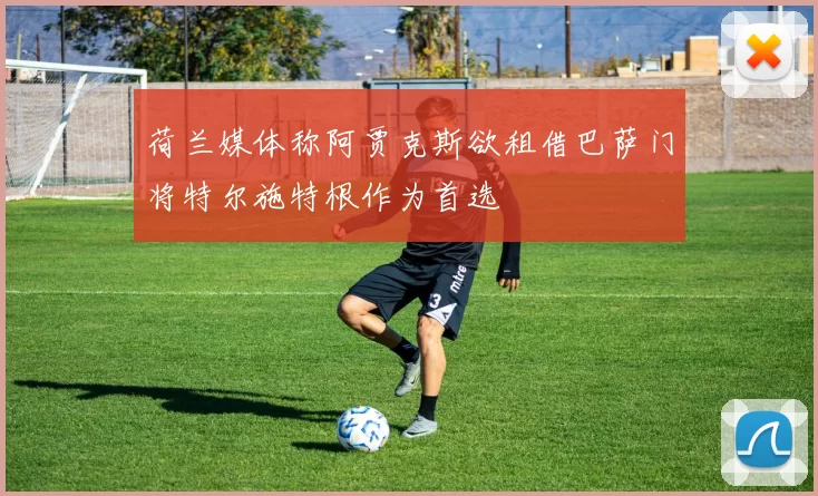 荷兰媒体称阿贾克斯欲租借巴萨门将特尔施特根作为首选