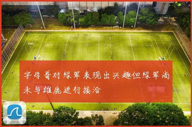 字母哥对绿军表现出兴趣但绿军尚未与雄鹿进行接洽